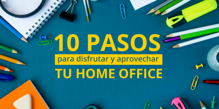 10 pasos para disfrutar y aprovechar tu home office.