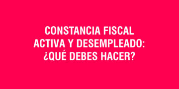 Constancia Fiscal Activa y Desempleado: ¿Qué debes hacer?