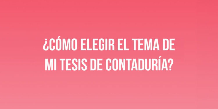 ¿Cómo elegir el tema de mi tesis de Contaduría? 