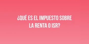 ¿Qué es el Impuesto sobre la Renta o ISR?