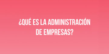 ¿Qué es la Administración de Empresas?