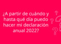 ¿A partir de cuándo y hasta qué día puedo hacer mi declaración anual 2022?