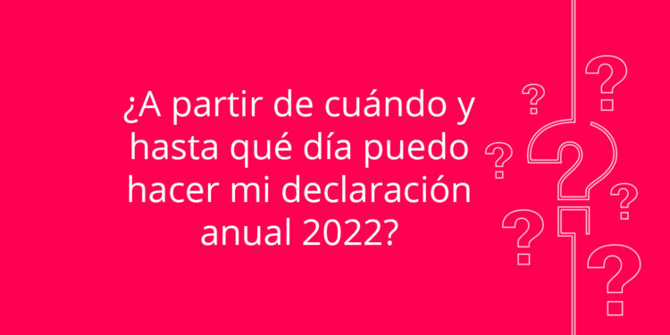 ¿A partir de cuándo y hasta qué día puedo hacer mi declaración anual 2022?