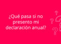 ¿Qué pasa si no presento mi declaración anual?