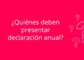 ¿Quiénes deben presentar declaración anual?