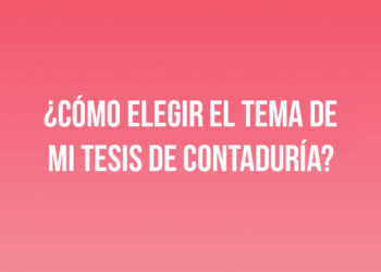 ¿Cómo elegir el tema de mi tesis de Contaduría? 