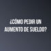 ¿Cómo pedir un aumento de sueldo?