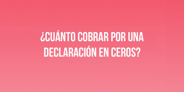 ¿Cuánto cobrar por una declaración en ceros?