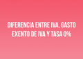 Diferencia entre IVA, gasto exento de IVA y tasa 0%