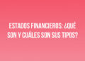Estados financieros: ¿Qué son y cuáles son sus tipos?