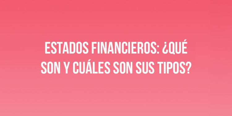 Estados financieros: ¿Qué son y cuáles son sus tipos?