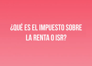 ¿Qué es el Impuesto sobre la Renta o ISR?