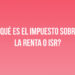 ¿Qué es el Impuesto sobre la Renta o ISR?