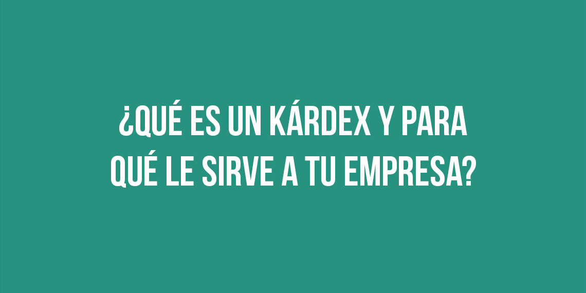 ¿Qué es un kárdex y para qué le sirve a tu empresa?