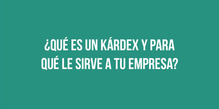 ¿Qué es un kárdex y para qué le sirve a tu empresa?