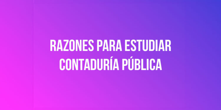 Razones para estudiar Contaduría Pública