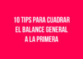 10 Tips para Cuadrar el Balance General a la Primera