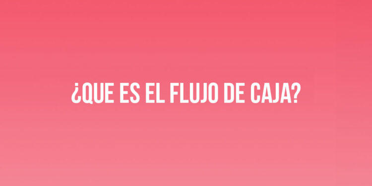 ¿Qué es el Flujo de Caja?